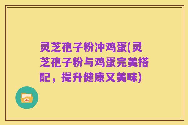 灵芝孢子粉冲鸡蛋(灵芝孢子粉与鸡蛋完美搭配,提升健康又美味)