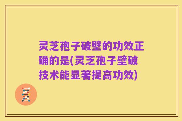 灵芝孢子破壁的功效正确的是(灵芝孢子壁破技术能显著提高功效)
