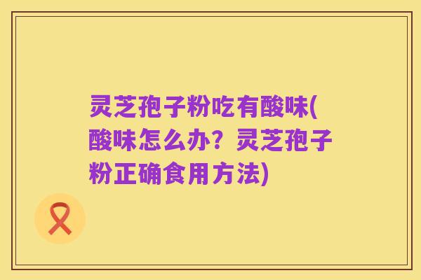 灵芝孢子粉吃有酸味(酸味怎么办?灵芝孢子粉正确食用方法)