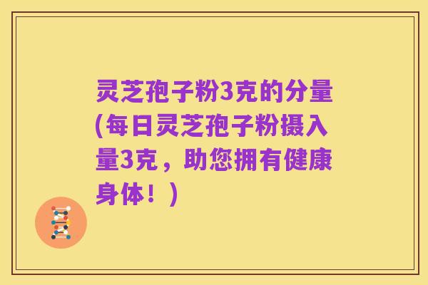 灵芝孢子粉3克的分量(每日灵芝孢子粉摄入量3克,助您拥有健康身体!)