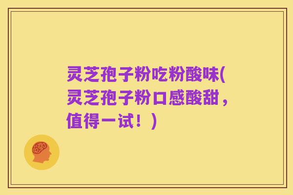 灵芝孢子粉吃粉酸味(灵芝孢子粉口感酸甜,值得一试!)