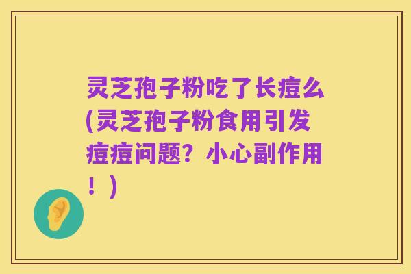 灵芝孢子粉吃了长痘么(灵芝孢子粉食用引发痘痘问题?小心副作用!)