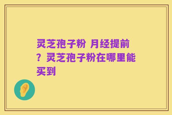灵芝孢子粉 月经提前？灵芝孢子粉在哪里能买到