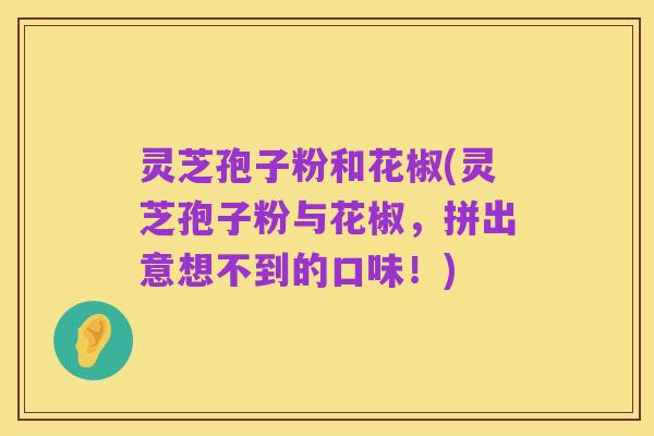灵芝孢子粉和花椒(灵芝孢子粉与花椒,拼出意想不到的口味!)