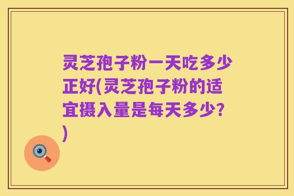 灵芝孢子粉一天吃多少正好(灵芝孢子粉的适宜摄入量是每天多少?)