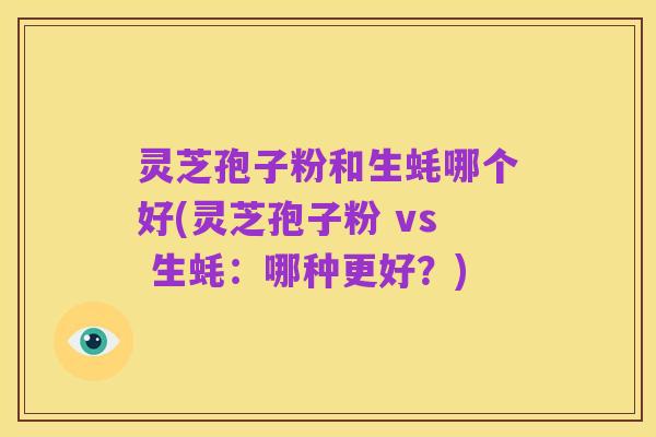 灵芝孢子粉和生蚝哪个好(灵芝孢子粉 vs 生蚝：哪种更好？)