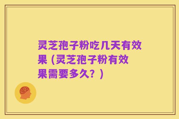 灵芝孢子粉吃几天有效果 (灵芝孢子粉有效果需要多久?)