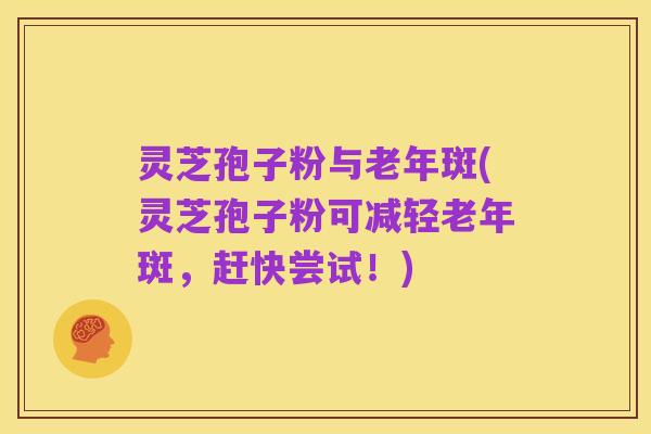 灵芝孢子粉与老年斑(灵芝孢子粉可减轻老年斑，赶快尝试！)