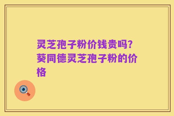 灵芝孢子粉价钱贵吗？葵同德灵芝孢子粉的价格