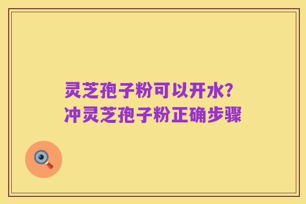 灵芝孢子粉可以开水?冲灵芝孢子粉正确步骤