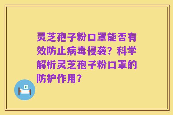 灵芝孢子粉口罩能否有效防止病毒侵袭？科学解析灵芝孢子粉口罩的防护作用？