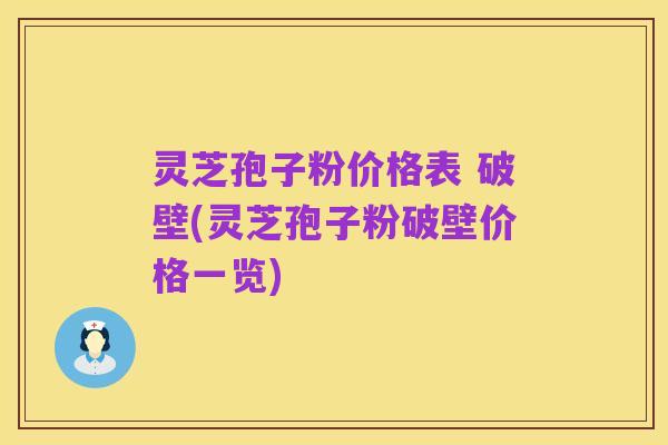 灵芝孢子粉价格表 破壁(灵芝孢子粉破壁价格一览)