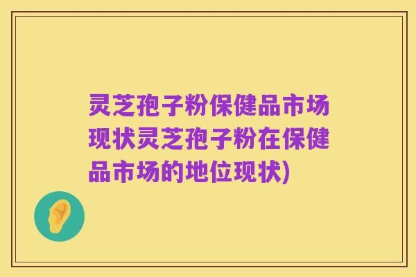 灵芝孢子粉保健品市场现状灵芝孢子粉在保健品市场的地位现状)