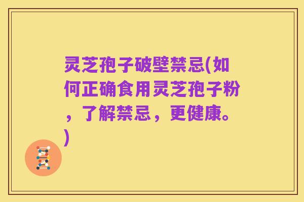 灵芝孢子破壁禁忌(如何正确食用灵芝孢子粉,了解禁忌,更健康。)