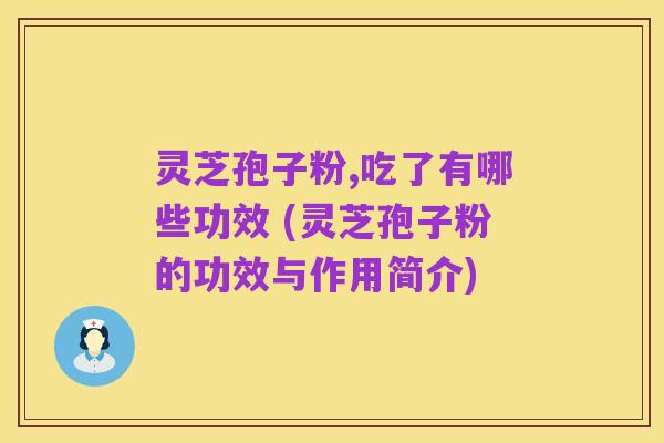 灵芝孢子粉,吃了有哪些功效 (灵芝孢子粉的功效与作用简介)