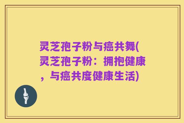 灵芝孢子粉与癌共舞(灵芝孢子粉：拥抱健康，与癌共度健康生活)