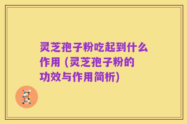 灵芝孢子粉吃起到什么作用 (灵芝孢子粉的功效与作用简析)