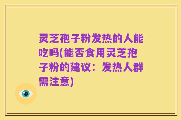 灵芝孢子粉发热的人能吃吗(能否食用灵芝孢子粉的建议：发热人群需注意)
