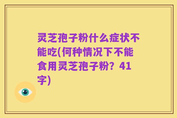灵芝孢子粉什么症状不能吃(何种情况下不能食用灵芝孢子粉?41字)