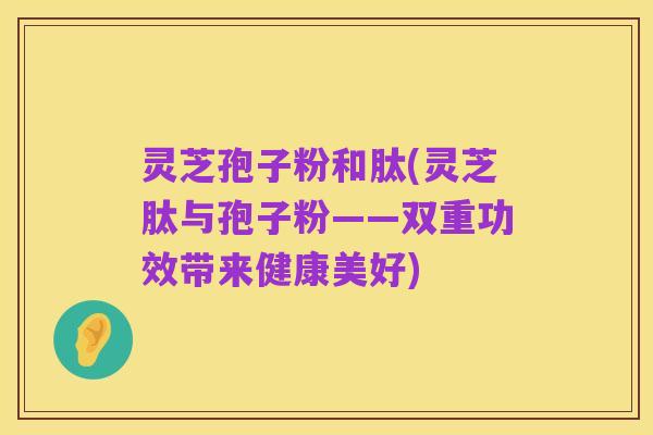 灵芝孢子粉和肽(灵芝肽与孢子粉——双重功效带来健康美好)