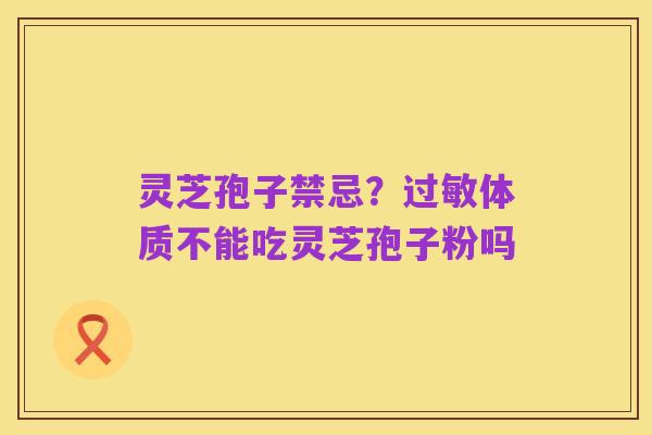 灵芝孢子禁忌?过敏体质不能吃灵芝孢子粉吗
