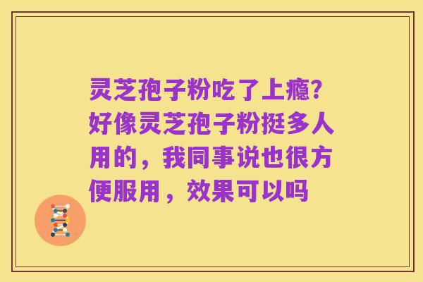 灵芝孢子粉吃了上瘾?好像灵芝孢子粉挺多人用的,我同事说也很方便服用,效果可以吗