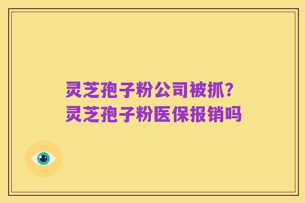 灵芝孢子粉公司被抓?灵芝孢子粉医保报销吗