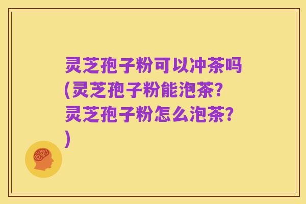 灵芝孢子粉可以冲茶吗(灵芝孢子粉能泡茶?灵芝孢子粉怎么泡茶?)