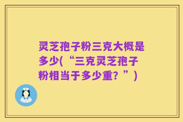 灵芝孢子粉三克大概是多少(“三克灵芝孢子粉相当于多少重?”)