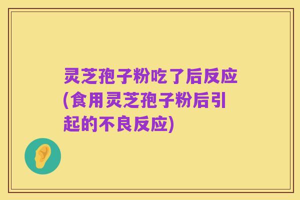 灵芝孢子粉吃了后反应(食用灵芝孢子粉后引起的不良反应)