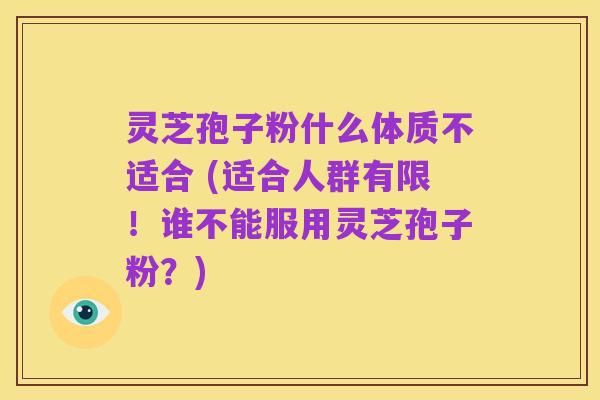 灵芝孢子粉什么体质不适合 (适合人群有限!谁不能服用灵芝孢子粉?)