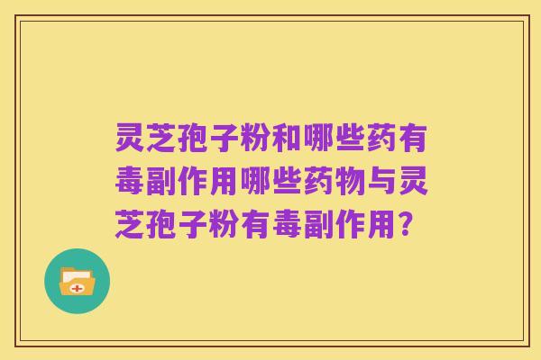 灵芝孢子粉和哪些药有毒副作用哪些药物与灵芝孢子粉有毒副作用？