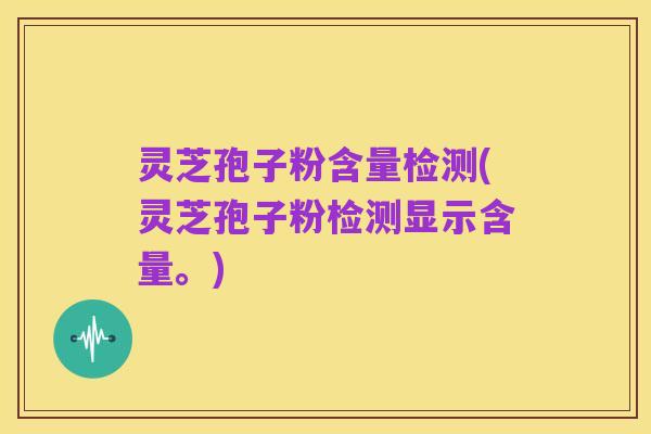 灵芝孢子粉含量检测(灵芝孢子粉检测显示含量。)