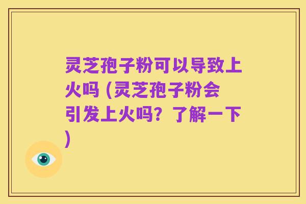 灵芝孢子粉可以导致上火吗 (灵芝孢子粉会引发上火吗？了解一下)