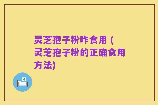 灵芝孢子粉咋食用 (灵芝孢子粉的正确食用方法)
