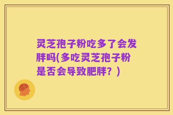 灵芝孢子粉吃多了会发胖吗(多吃灵芝孢子粉是否会导致肥胖?)