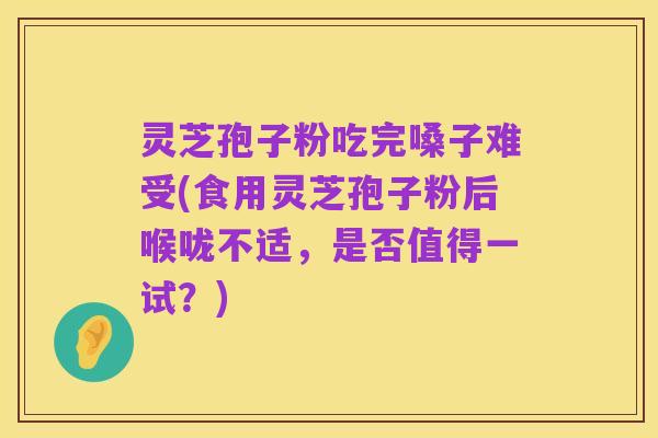 灵芝孢子粉吃完嗓子难受(食用灵芝孢子粉后喉咙不适,是否值得一试?)