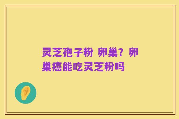 灵芝孢子粉 卵巢?卵巢癌能吃灵芝粉吗