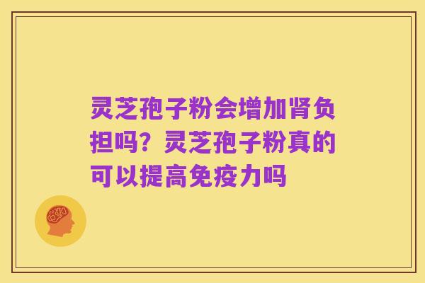 灵芝孢子粉会增加肾负担吗?灵芝孢子粉真的可以提高免疫力吗