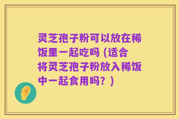 灵芝孢子粉可以放在稀饭里一起吃吗 (适合将灵芝孢子粉放入稀饭中一起食用吗?)