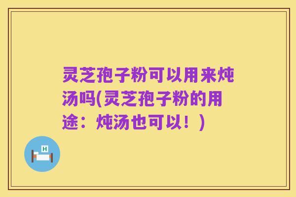 灵芝孢子粉可以用来炖汤吗(灵芝孢子粉的用途：炖汤也可以！)