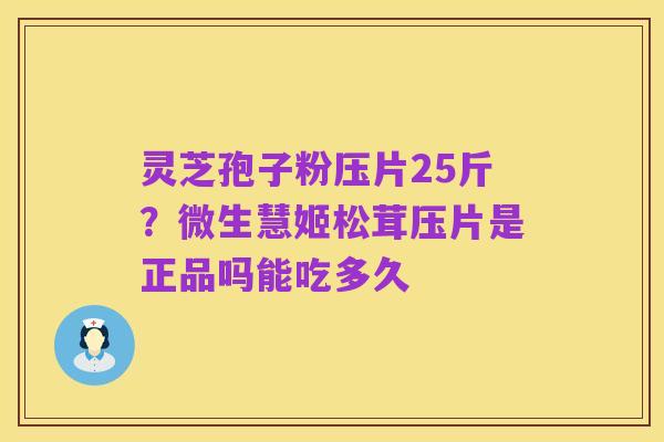 灵芝孢子粉压片25斤?微生慧姬松茸压片是正品吗能吃多久