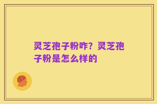 灵芝孢子粉咋?灵芝孢子粉是怎么样的