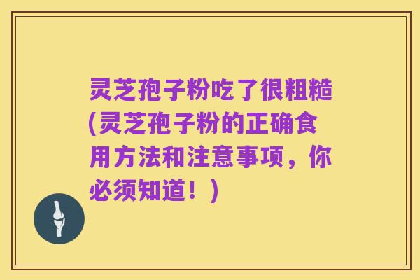 灵芝孢子粉吃了很粗糙(灵芝孢子粉的正确食用方法和注意事项,你必须知道!)