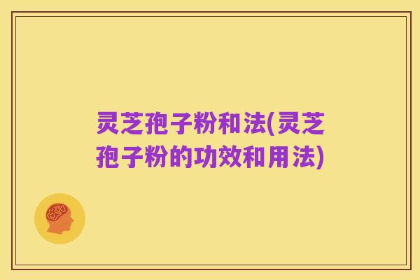 灵芝孢子粉和法(灵芝孢子粉的功效和用法)