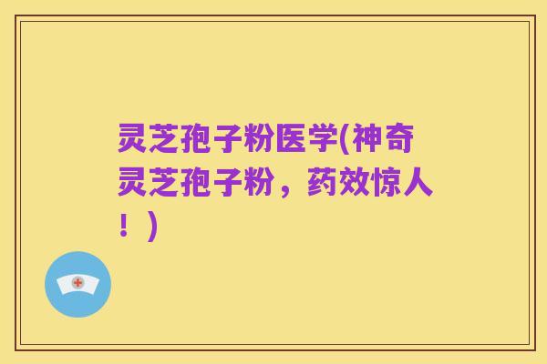 灵芝孢子粉医学(神奇灵芝孢子粉，药效惊人！)