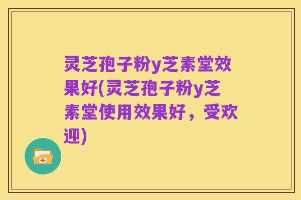 灵芝孢子粉y芝素堂效果好(灵芝孢子粉y芝素堂使用效果好,受欢迎)