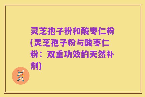 灵芝孢子粉和酸枣仁粉(灵芝孢子粉与酸枣仁粉：双重功效的天然补剂)