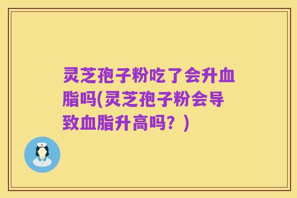 灵芝孢子粉吃了会升血脂吗(灵芝孢子粉会导致血脂升高吗?)