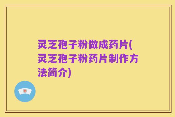 灵芝孢子粉做成药片(灵芝孢子粉药片制作方法简介)